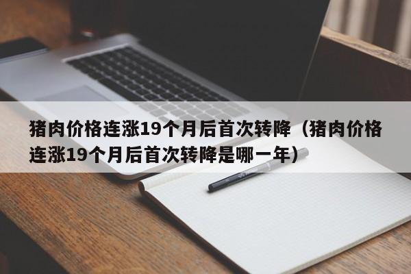 猪肉价格连涨19个月后首次转降（猪肉价格连涨19个月后首次转降是哪一年）