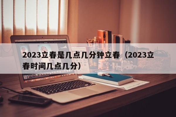 2023立春是几点几分钟立春（2023立春时间几点几分）