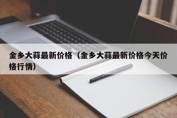 金乡大蒜最新价格（金乡大蒜最新价格今天价格行情）