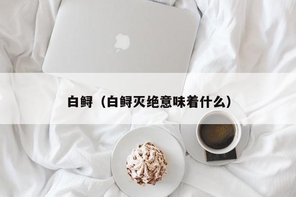 白鲟（白鲟灭绝意味着什么）