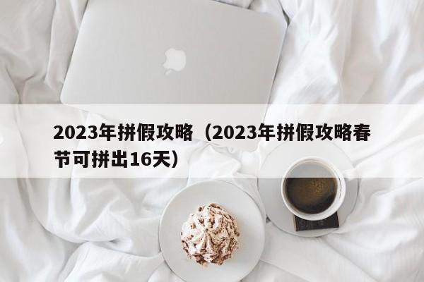 2023年拼假攻略（2023年拼假攻略春节可拼出16天）