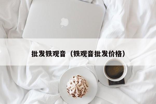 批发铁观音（铁观音批发价格）