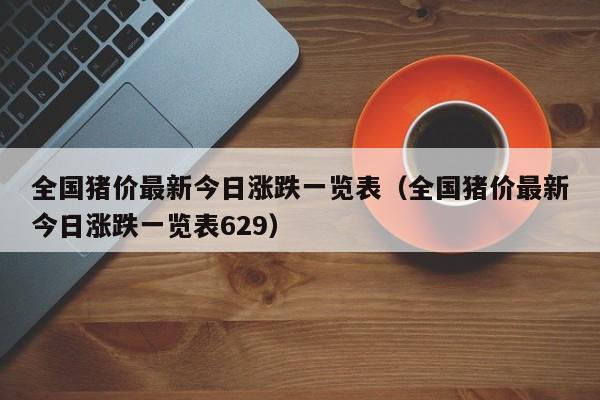 全国猪价最新今日涨跌一览表（全国猪价最新今日涨跌一览表629）