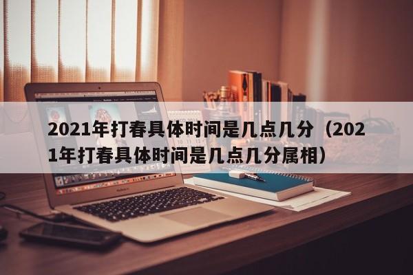 2021年打春具体时间是几点几分（2021年打春具体时间是几点几分属相）