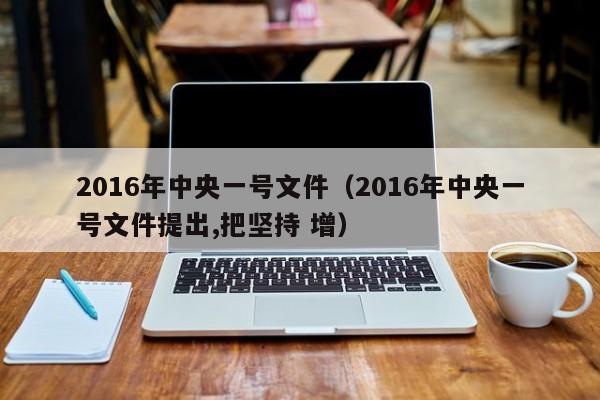 2016年中央一号文件（2016年中央一号文件提出,把坚持 增）