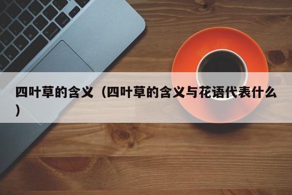 四叶草的含义（四叶草的含义与花语代表什么）