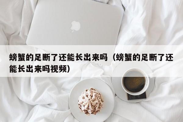 螃蟹的足断了还能长出来吗（螃蟹的足断了还能长出来吗视频）