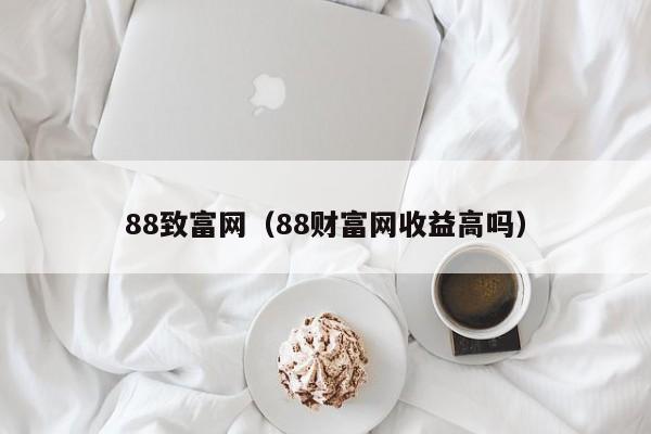 88致富网（88财富网收益高吗）