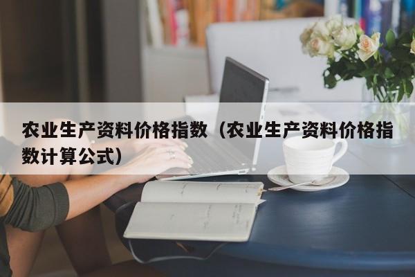 农业生产资料价格指数（农业生产资料价格指数计算公式）