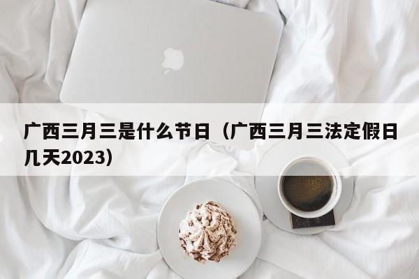 广西三月三是什么节日（广西三月三法定假日几天2023）