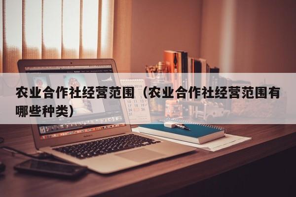 农业合作社经营范围（农业合作社经营范围有哪些种类）