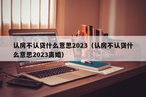 认房不认贷什么意思2023（认房不认贷什么意思2023离婚）