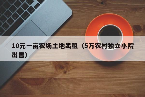 10元一亩农场土地出租（5万农村独立小院出售）