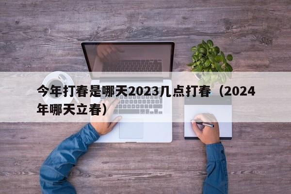 今年打春是哪天2023几点打春（2024年哪天立春）