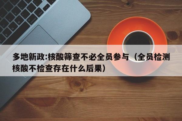 多地新政:核酸筛查不必全员参与（全员检测核酸不检查存在什么后果）