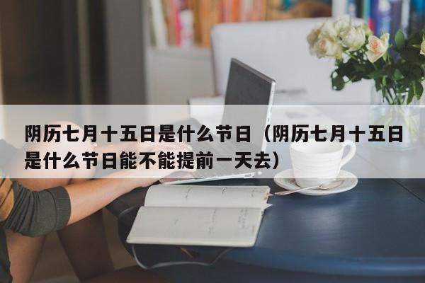 阴历七月十五日是什么节日（阴历七月十五日是什么节日能不能提前一天去）