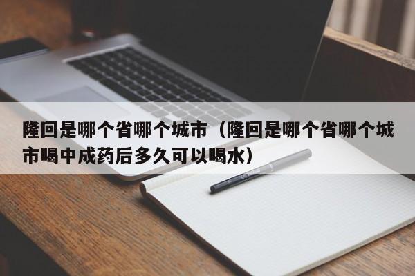 隆回是哪个省哪个城市（隆回是哪个省哪个城市喝中成药后多久可以喝水）