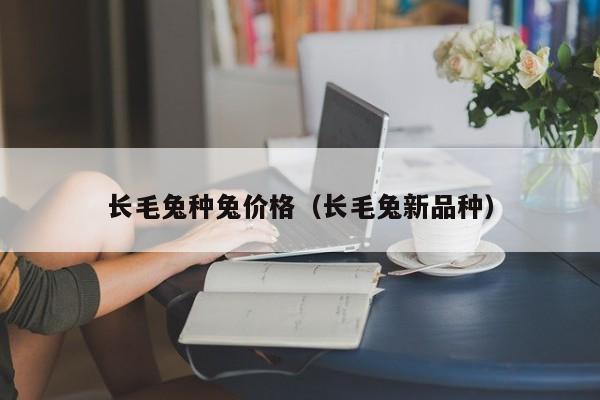 长毛兔种兔价格（长毛兔新品种）