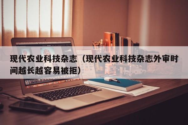 现代农业科技杂志（现代农业科技杂志外审时间越长越容易被拒）