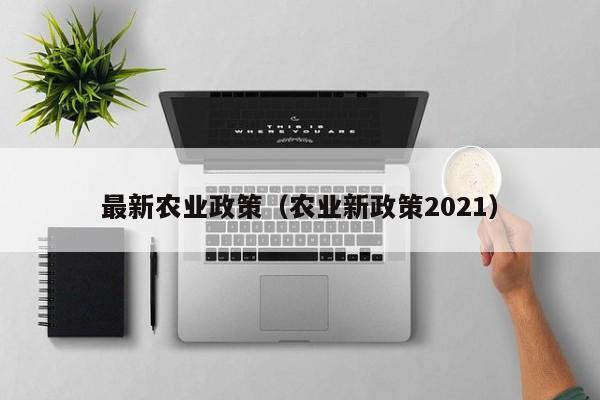 最新农业政策（农业新政策2021）