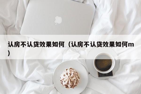 认房不认贷效果如何（认房不认贷效果如何m）