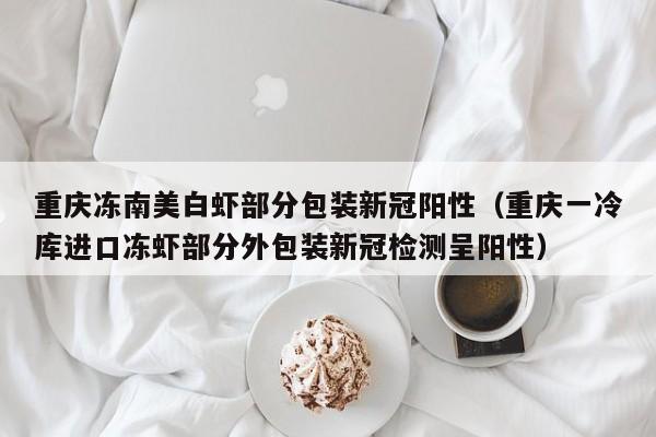 重庆冻南美白虾部分包装新冠阳性（重庆一冷库进口冻虾部分外包装新冠检测呈阳性）