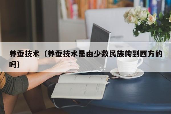 养蚕技术（养蚕技术是由少数民族传到西方的吗）