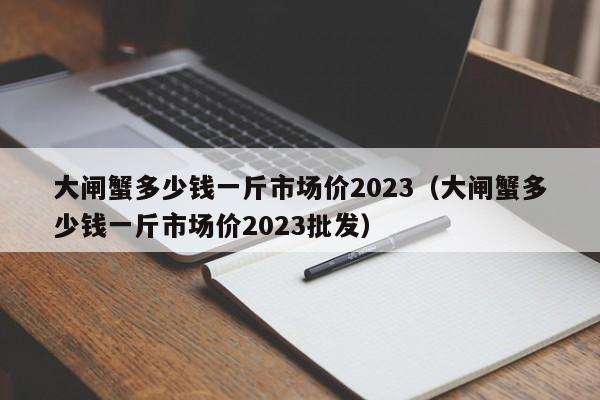 大闸蟹多少钱一斤市场价2023（大闸蟹多少钱一斤市场价2023批发）