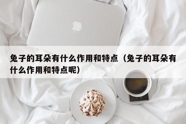 兔子的耳朵有什么作用和特点（兔子的耳朵有什么作用和特点呢）