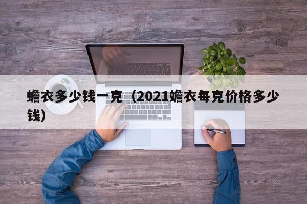 蟾衣多少钱一克（2021蟾衣每克价格多少钱）