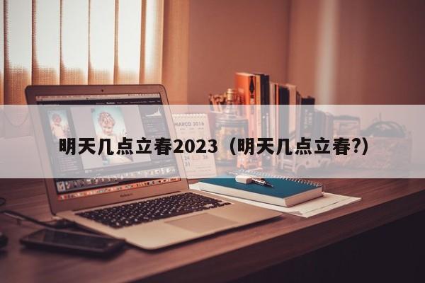 明天几点立春2023（明天几点立春?）