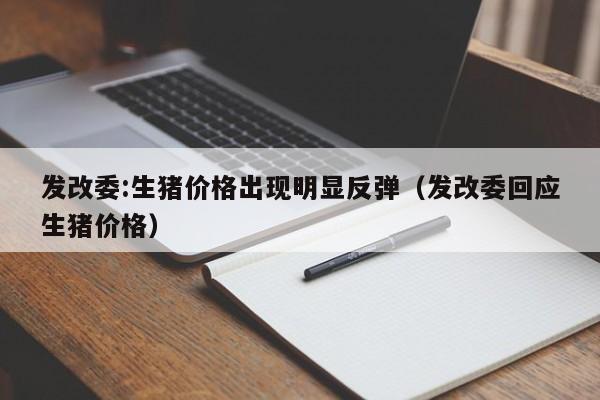 发改委:生猪价格出现明显反弹（发改委回应生猪价格）