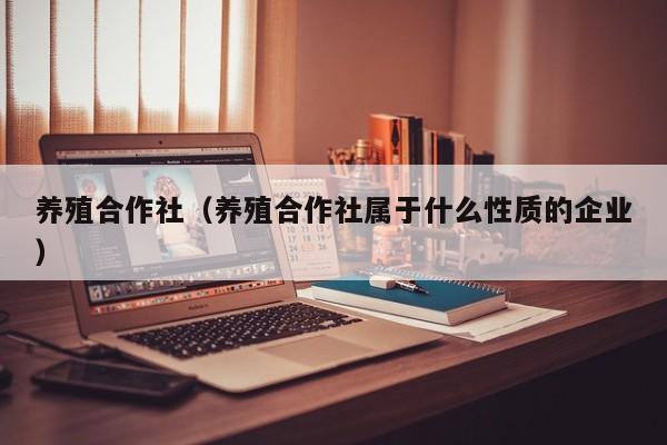 养殖合作社（养殖合作社属于什么性质的企业）