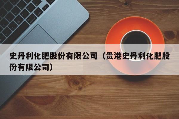 史丹利化肥股份有限公司（贵港史丹利化肥股份有限公司）