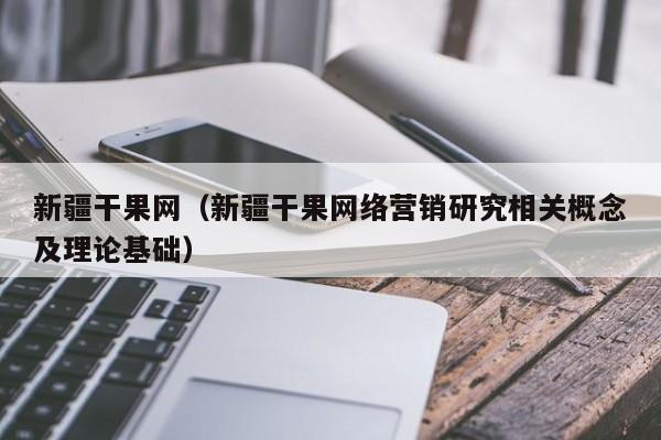 新疆干果网（新疆干果网络营销研究相关概念及理论基础）