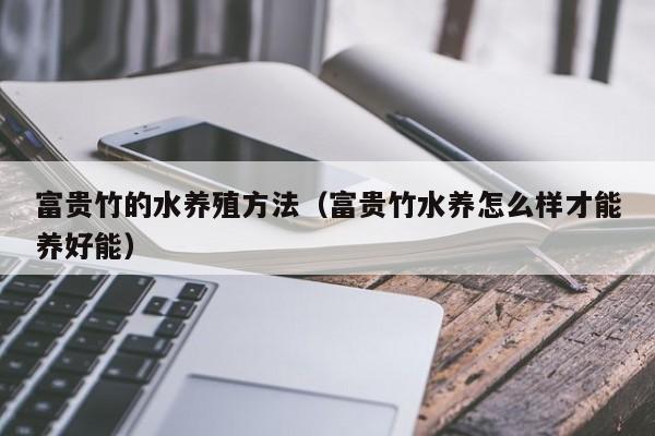 富贵竹的水养殖方法（富贵竹水养怎么样才能养好能）