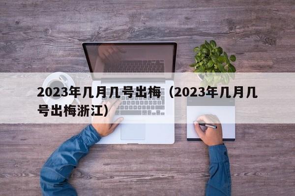 2023年几月几号出梅（2023年几月几号出梅浙江）