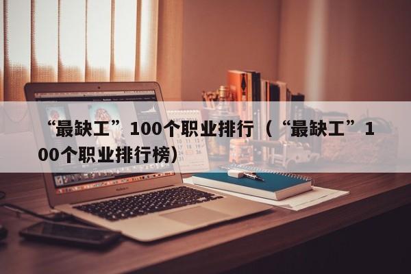 “最缺工”100个职业排行（“最缺工”100个职业排行榜）