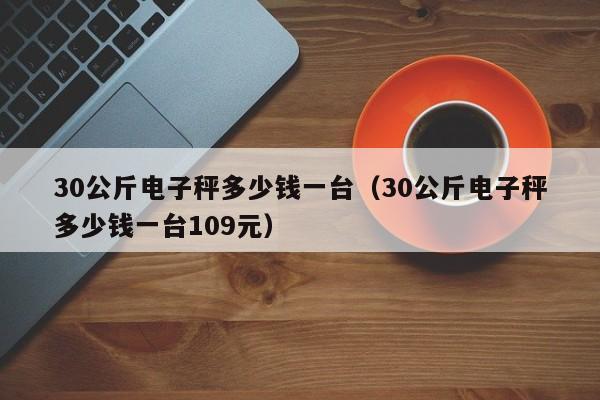 30公斤电子秤多少钱一台（30公斤电子秤多少钱一台109元）