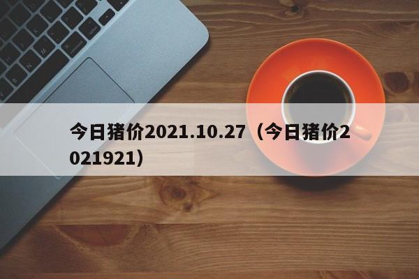 今日猪价2021.10.27（今日猪价2021921）