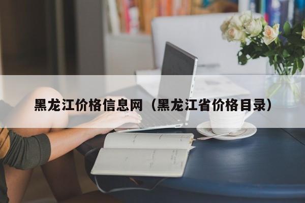 黑龙江价格信息网（黑龙江省价格目录）