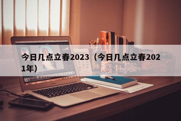 今日几点立春2023（今日几点立春2021年）