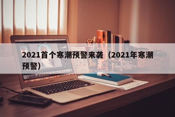 2021首个寒潮预警来袭（2021年寒潮预警）