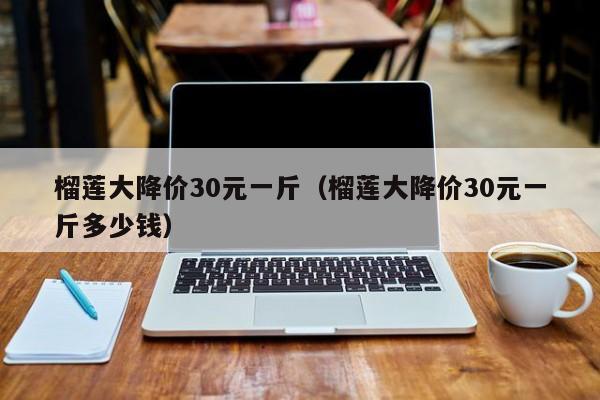 榴莲大降价30元一斤（榴莲大降价30元一斤多少钱）