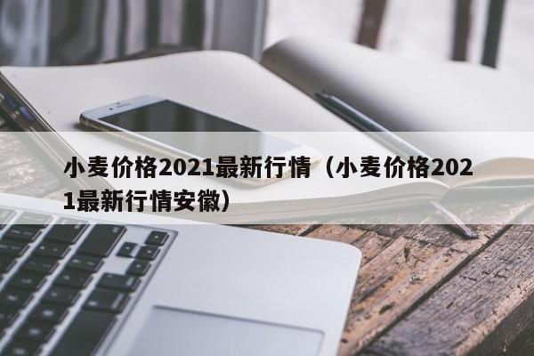 小麦价格2021最新行情（小麦价格2021最新行情安徽）