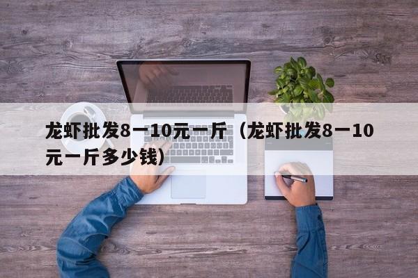 龙虾批发8一10元一斤（龙虾批发8一10元一斤多少钱）