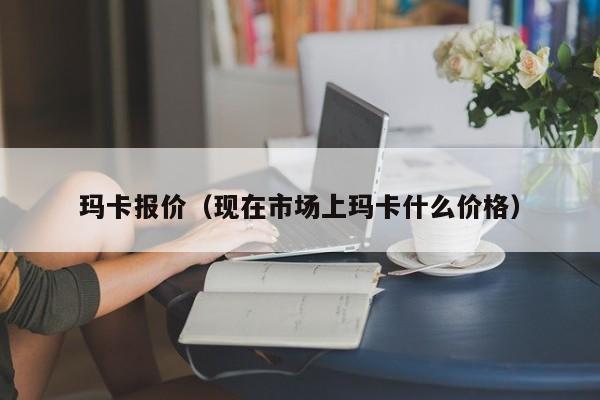 玛卡报价（现在市场上玛卡什么价格）