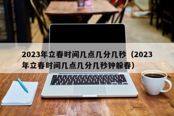 2023年立春时间几点几分几秒（2023年立春时间几点几分几秒钟躲春）