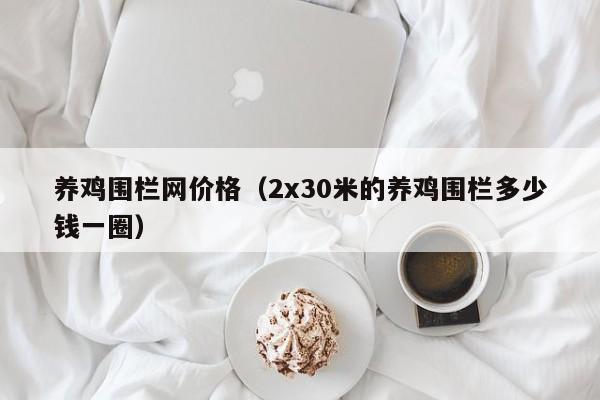 养鸡围栏网价格（2x30米的养鸡围栏多少钱一圈）