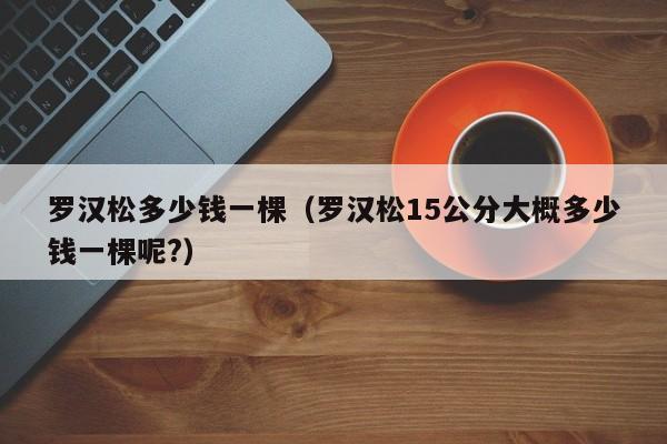 罗汉松多少钱一棵（罗汉松15公分大概多少钱一棵呢?）